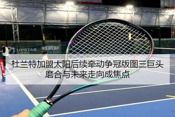 杜兰特加盟太阳后续牵动争冠版图三巨头磨合与未来走向成焦点（kaiyun）