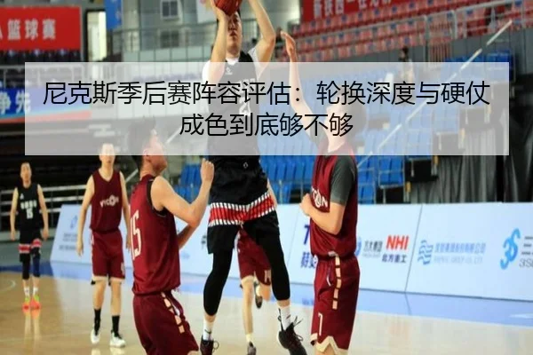 尼克斯季后赛阵容评估：轮换深度与硬仗成色到底够不够 - kaiyun