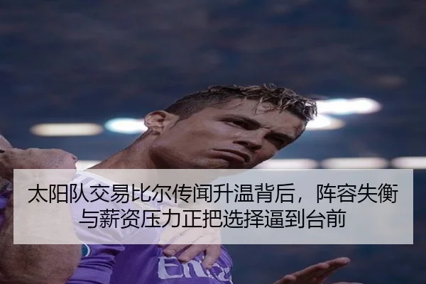 太阳队交易比尔传闻升温背后，阵容失衡与薪资压力正把选择逼到台前（kaiyun）